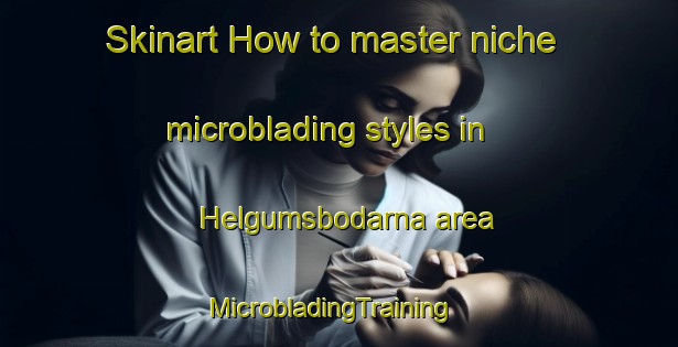 Skinart How to master niche microblading styles in Helgumsbodarna area | MicrobladingTraining | MicrobladingClasses | SkinartTraining-Sweden