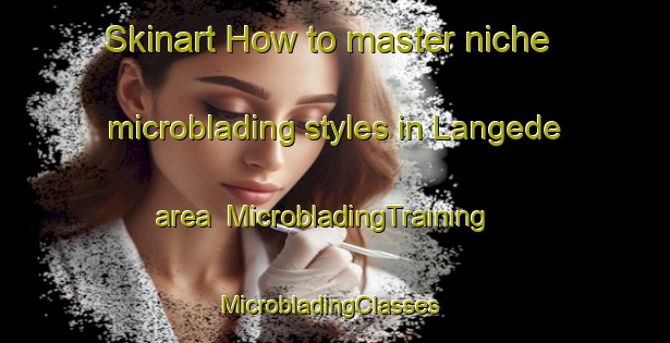 Skinart How to master niche microblading styles in Langede area | MicrobladingTraining | MicrobladingClasses | SkinartTraining-Sweden
