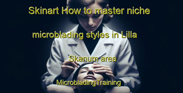 Skinart How to master niche microblading styles in Lilla Skanum area | MicrobladingTraining | MicrobladingClasses | SkinartTraining-Sweden