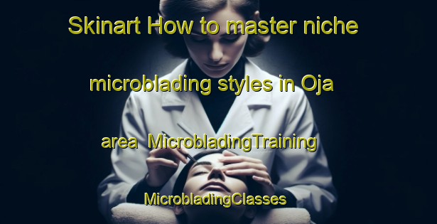 Skinart How to master niche microblading styles in Oja area | MicrobladingTraining | MicrobladingClasses | SkinartTraining-Sweden