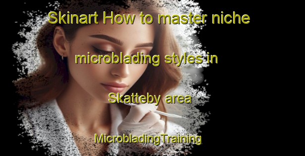 Skinart How to master niche microblading styles in Skatteby area | MicrobladingTraining | MicrobladingClasses | SkinartTraining-Sweden
