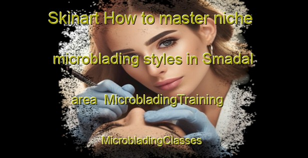 Skinart How to master niche microblading styles in Smadal area | MicrobladingTraining | MicrobladingClasses | SkinartTraining-Sweden