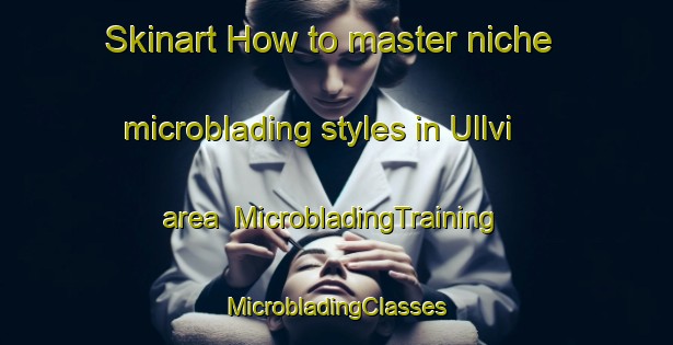 Skinart How to master niche microblading styles in Ullvi area | #MicrobladingTraining #MicrobladingClasses #SkinartTraining-Sweden