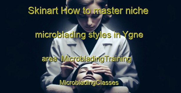 Skinart How to master niche microblading styles in Ygne area | MicrobladingTraining | MicrobladingClasses | SkinartTraining-Sweden