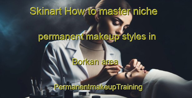 Skinart How to master niche permanent makeup styles in Borkan area | PermanentmakeupTraining | PermanentmakeupClasses | SkinartTraining-Sweden