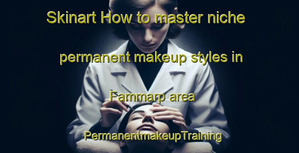 Skinart How to master niche permanent makeup styles in Fammarp area | PermanentmakeupTraining | PermanentmakeupClasses | SkinartTraining-Sweden