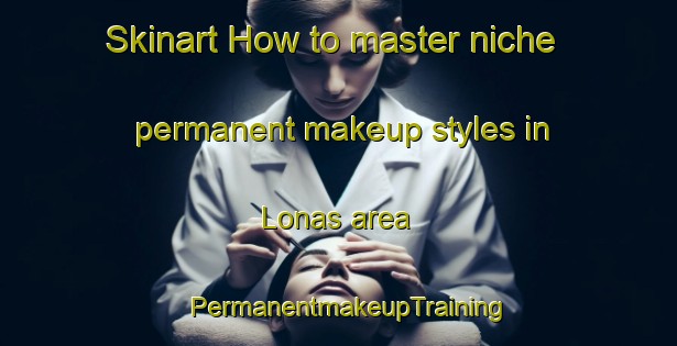 Skinart How to master niche permanent makeup styles in Lonas area | PermanentmakeupTraining | PermanentmakeupClasses | SkinartTraining-Sweden