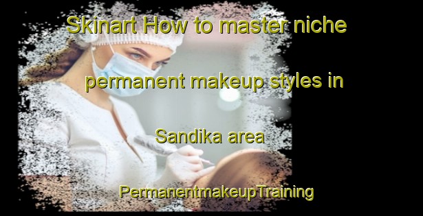 Skinart How to master niche permanent makeup styles in Sandika area | PermanentmakeupTraining | PermanentmakeupClasses | SkinartTraining-Sweden