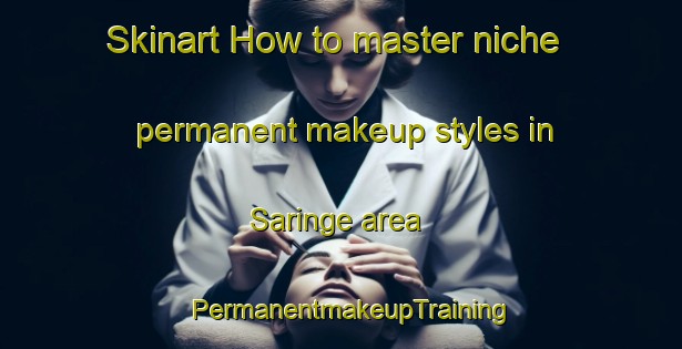 Skinart How to master niche permanent makeup styles in Saringe area | PermanentmakeupTraining | PermanentmakeupClasses | SkinartTraining-Sweden