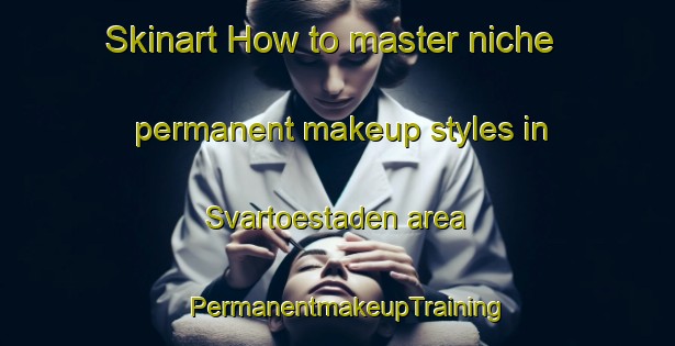 Skinart How to master niche permanent makeup styles in Svartoestaden area | PermanentmakeupTraining | PermanentmakeupClasses | SkinartTraining-Sweden