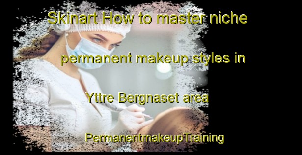 Skinart How to master niche permanent makeup styles in Yttre Bergnaset area | PermanentmakeupTraining | PermanentmakeupClasses | SkinartTraining-Sweden