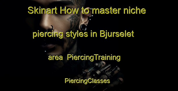 Skinart How to master niche piercing styles in Bjurselet area | PiercingTraining | PiercingClasses | SkinartTraining-Sweden