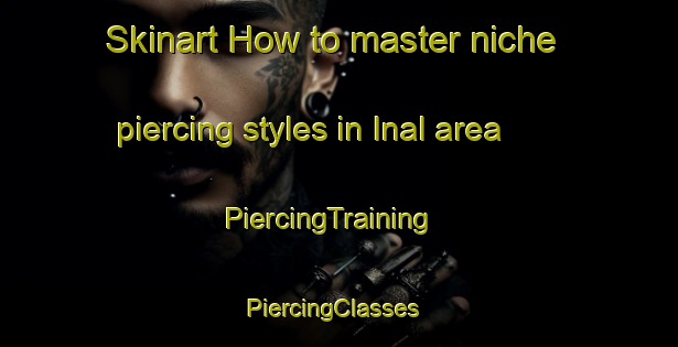 Skinart How to master niche piercing styles in Inal area | PiercingTraining | PiercingClasses | SkinartTraining-Sweden