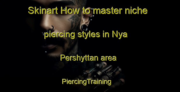 Skinart How to master niche piercing styles in Nya Pershyttan area | PiercingTraining | PiercingClasses | SkinartTraining-Sweden