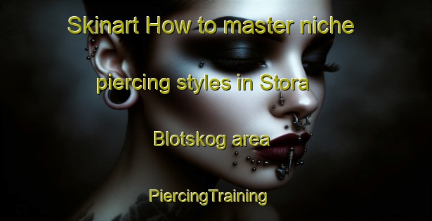 Skinart How to master niche piercing styles in Stora Blotskog area | PiercingTraining | PiercingClasses | SkinartTraining-Sweden