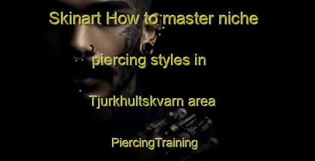 Skinart How to master niche piercing styles in Tjurkhultskvarn area | #PiercingTraining #PiercingClasses #SkinartTraining-Sweden