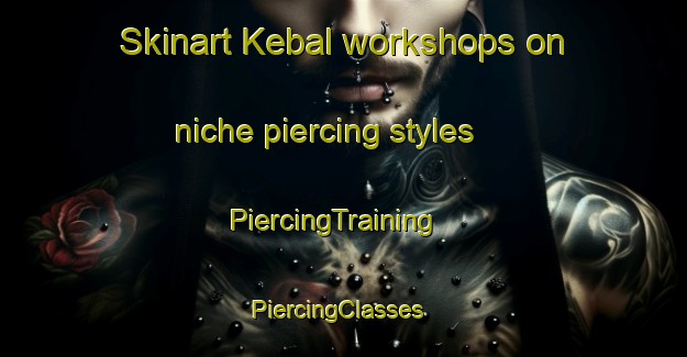 Skinart Kebal workshops on niche piercing styles | PiercingTraining | PiercingClasses | SkinartTraining-Sweden