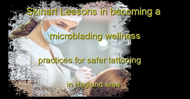 Skinart Lessons in becoming a microblading wellness practices for safer tattooing in Haglund area | MicrobladingTraining | MicrobladingClasses | SkinartTraining-Sweden