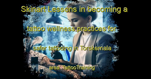 Skinart Lessons in becoming a tattoo wellness practices for safer tattooing in Torskemala area | TattooTraining | TattooClasses | SkinartTraining-Sweden