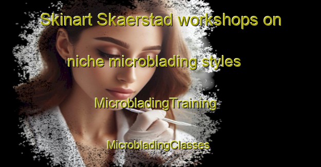 Skinart Skaerstad workshops on niche microblading styles | MicrobladingTraining | MicrobladingClasses | SkinartTraining-Sweden